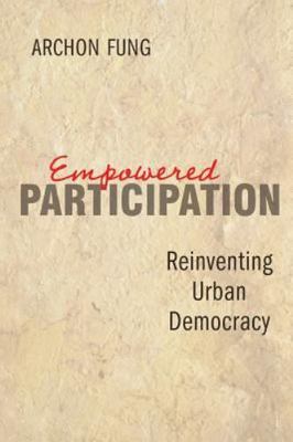 Empowered Participation: Reinventing Urban Democracy by Fung, Archon