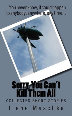 Sorry, You Can't Kill Them All: Collected Short Stories by Irene Maschke (Englis