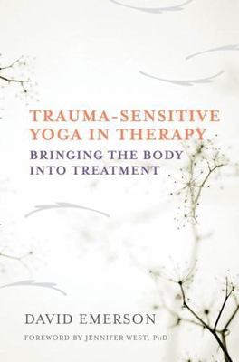 Trauma-Sensitive Yoga in Therapy: Bringing Body into Treatment, David Emerson