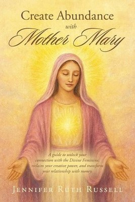 Create Abundance with Mother Mary: A guide to unlock your connection with the Di