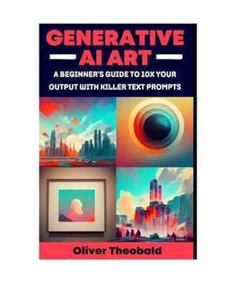 Generative AI Art: A Beginner s Guide to 10x Your Output with Smart Text Promp