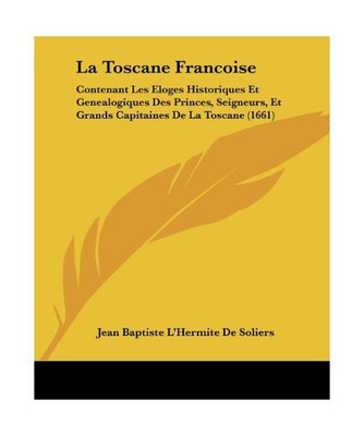 La Toscane Francoise: Contenant Les Eloges Historiques Et Genealogiques Des Prin