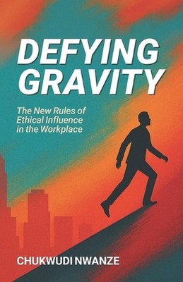 Defying Gravity: The New Rules of Ethical Influence in the Workplace by Chukwudi