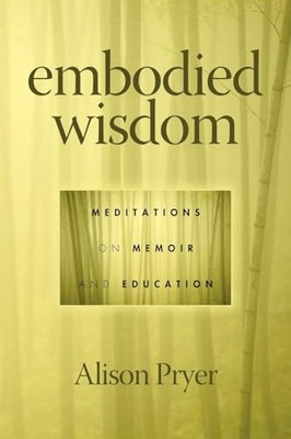 Embodied Wisdom : Meditations on Memoir and Education
