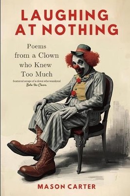Laughing at Nothing: Poems from a Clown Who Knew Too Much by Mason Carter Paperb