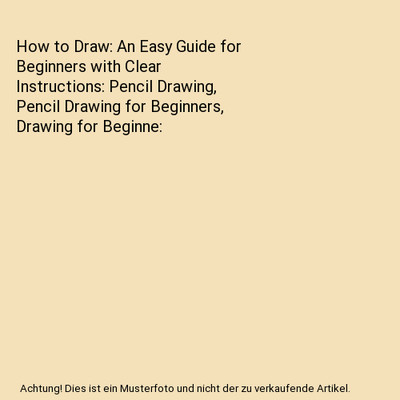 How to Draw: An Easy Guide for Beginners with Clear Instructions: Pencil Drawing
