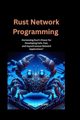 Rust Network Programming: Harnessing Rust's Power for Developing Safe, Fast, and