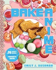 Bake Anime: 75 Sweet Recipes Spotted In--And Inspired By--Your Favorite Anime (a
