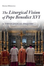 The Liturgical Vision of Pope Benedict XVI: A Theological Inquiry by Mariusz Bil