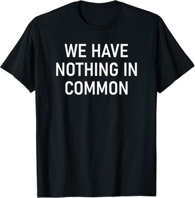 We Have Nothing In Common, Funny, Jokes, Sarcastic Sayings T-Shirt