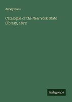 Catalogue Of The New York State Library, 1872 Anonymous