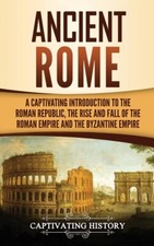 Ancient Rome: A Captivating Introduction To The Roman Republic, The Rise An...
