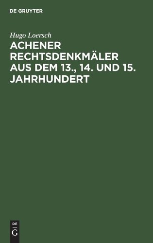 Hugo Loersch Achener Rechtsdenkmäler aus dem 13., 14. und 15. Jahrhun (Hardback)