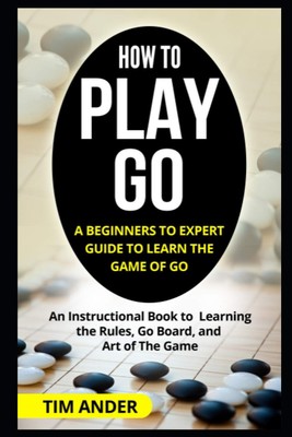 How to Play Go: A Beginners to Expert Guide to Learn The Game of Go: An Instruct