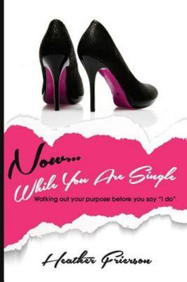 Now, While You Are Single: Walking Out Your Purpose Before You Say I Do