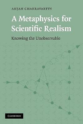 A Metaphysics for Scientific Realism Knowing the Unobservable Chakravartty