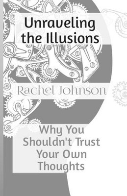 Unraveling the Illusions: Why You Shouldn't Trust Your Own Thoughts by Rachel Jo