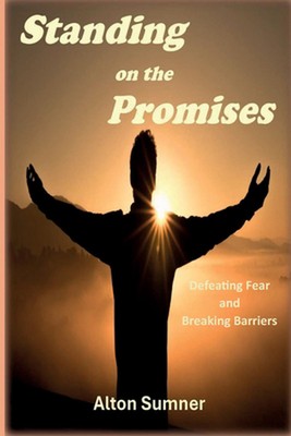 Standing on the Promises: Defeating Fear and Breaking Barriers by Alton E. Sumne