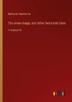 The Snow-Image, And Other Twice-Told Tales Nathaniel Hawthorne