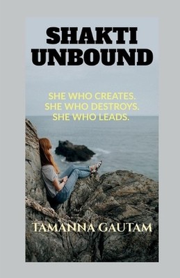 Shakti Unbound: She Who Creates. She Who Destroys. She Who Leads. by Tamanna Gau