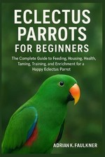 Eclectus Parrots for Beginners: The Complete Guide to Feeding, Housing, Health,