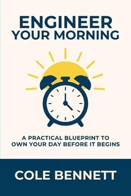 Engineer Your Morning: A Practical Blueprint to Own Your Day Before It Begins by