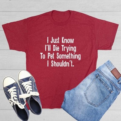 I Just Know I'll Die Trying To Pet Something I Shouldn't Novelty Funny T-Shirts