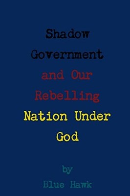 Shadow Government and Our Rebelling Nation under God by Blue Hawk (2013, ...