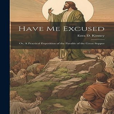 Have Me Excused Or A Practical Exposition of the Parable of the G