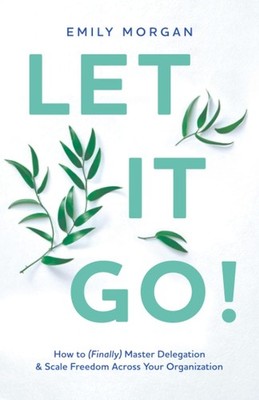 Let It Go!: How to (Finally) Master Delegation & Scale Freedom A