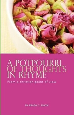 A Potpourri Of Thoughts In Rhyme: From A Christian Point Of View by Brady C. Erv