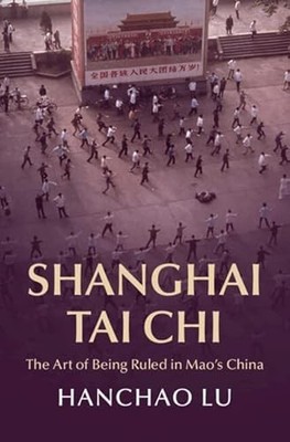 Shanghai Tai Chi : The Art of Being Ruled in Maos China by Hanchao Lu (2023, ...