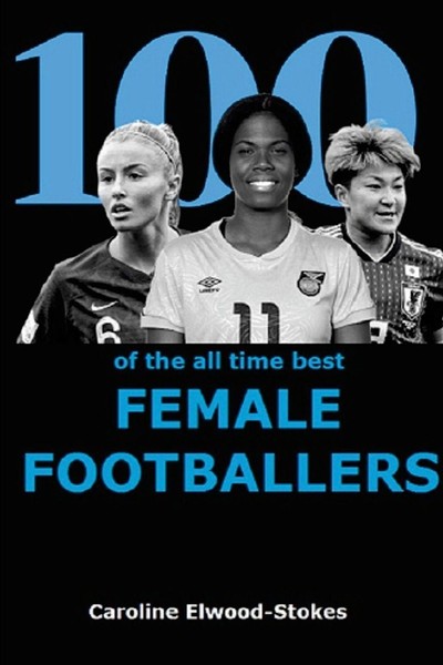Caroline Elwood-Stokes ~ 100 Of The All Time Best Female Footb ... 9781471029790-image
