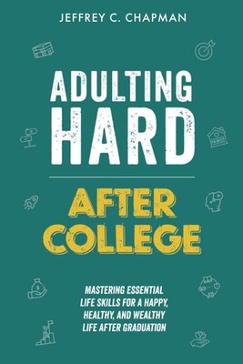 Adulting Hard After College: Mastering Essential Life Skills for a Happy, He...