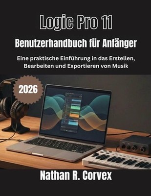 Logic Pro 11 Benutzerhandbuch fr Anfnger: Eine praktische Einf?hrung in das Erst