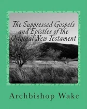 The Suppressed Gospels And Epistles Of The Original New Testament