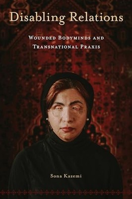 Disabling Relations: Wounded Bodyminds and Transnational Praxis by Sona Kazemi