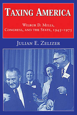 Taxing America Wilbur D. Mills, Congress, and the State, 1945–1975 Zelizer