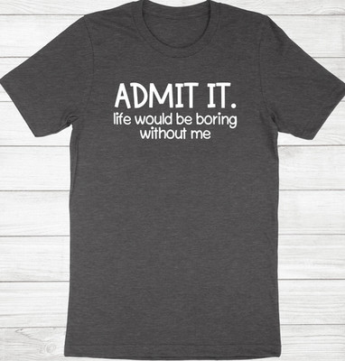 Admit It, Life Would Be Boring Without Me Shirt Funny Slogan Tee Life Without Me