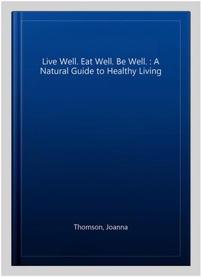 Live Well. Eat Well. Be Well. : A Natural Guide to Healthy Living, Paperback ...