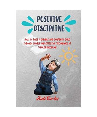 Positive Discipline: How to Raise a Capable and Confident Child through Simple a
