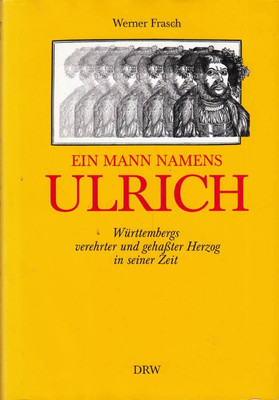 Ein Mann namens Ulrich. Württembergs verehrter und gehasster Her