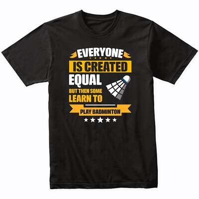 Everyone Is Created Equal But Then Some Learn To Play Badminton Funny T-Shirt