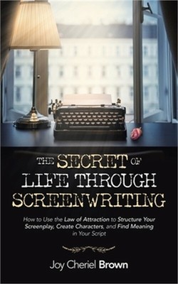 The Secret of Life Through Screenwriting: How to Use the Law of Attraction to St