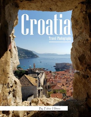 Croatia Travel Photography: Discover Croatia, from Ancient Walls and Island Fort