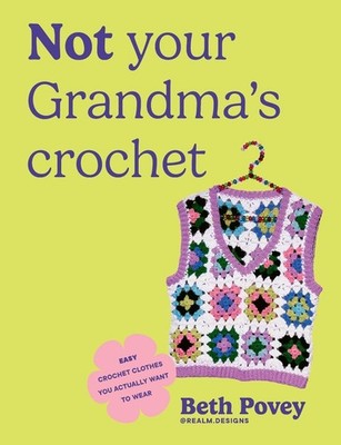 Not Your Grandma's Crochet: Easy Crochet Clothes You Actually Want to Wear by Be