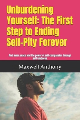 Unburdening Yourself: The First Step to Ending Self-Pity Forever: Find inner pea