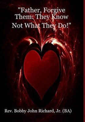 ''Father, Forgive Them: They Know Not What They Do!'' by REV Bobby John Richard, J