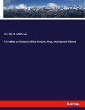 A Treatise on Diseases of the Rectum, Anus, and Sigmoid Flexure Joseph M. Mathew