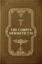 The Corpus Hermeticum: Initiation Into Hermetics, The Hermetica Of Hermes T...